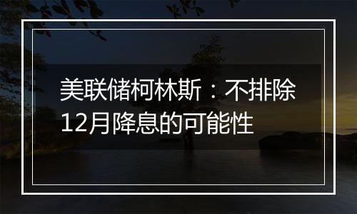 美联储柯林斯:不排除12月降息的可能性