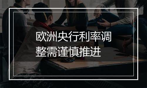 欧洲央行利率调整需谨慎推进
