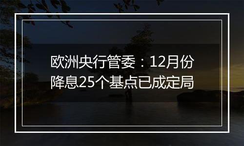 欧洲央行管委：12月份降息25个基点已成定局