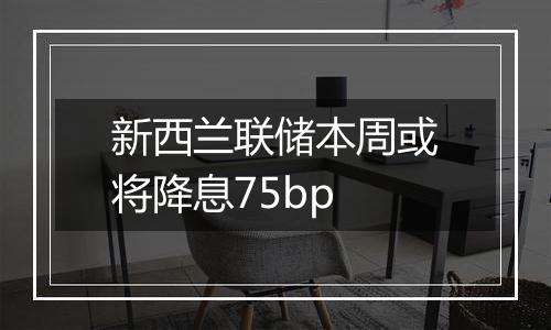 新西兰联储本周或将降息75bp
