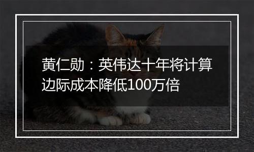 黄仁勋:英伟达十年将计算边际成本降低100万倍