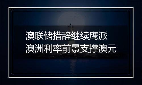 澳联储措辞继续鹰派 澳洲利率前景支撑澳元
