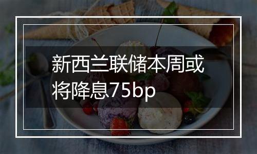 新西兰联储本周或将降息75bp