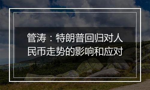 管涛:特朗普回归对人民币走势的影响和应对