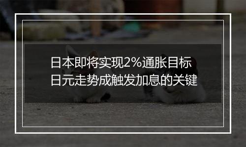 日本即将实现2%通胀目标 日元走势成触发加息的关键