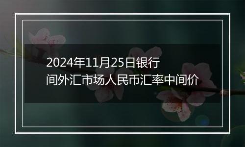 2024年11月25日银行间外汇市场人民币汇率中间价