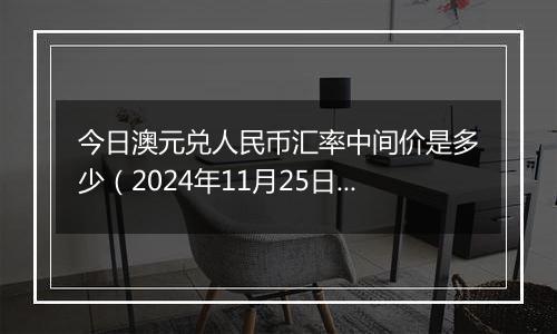 今日澳元兑人民币汇率中间价是多少(2024年11月25日)