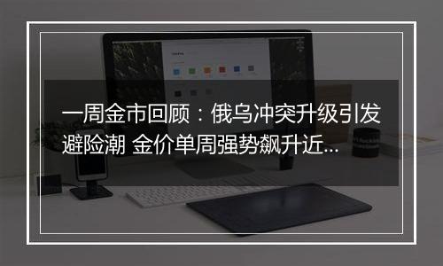 一周金市回顾:俄乌冲突升级引发避险潮 金价单周强势飙升近6%