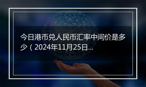 今日港币兑人民币汇率中间价是多少(2024年11月25日)