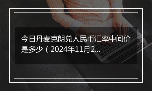 今日丹麦克朗兑人民币汇率中间价是多少(2024年11月25日)