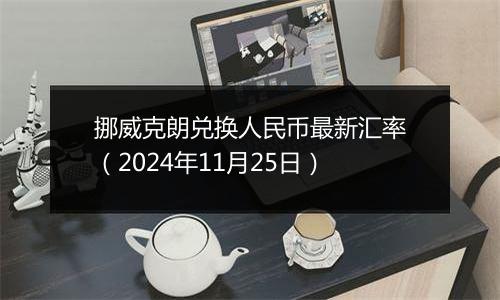 挪威克朗兑换人民币最新汇率(2024年11月25日)