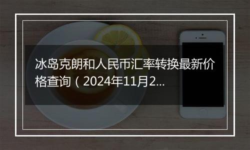 冰岛克朗和人民币汇率转换最新价格查询(2024年11月25日)