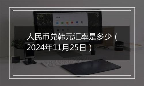 人民币兑韩元汇率是多少(2024年11月25日)