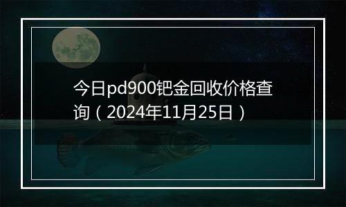 今日pd900钯金回收价格查询（2024年11月25日）