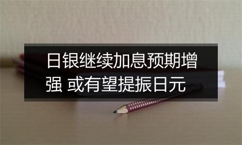 日银继续加息预期增强 或有望提振日元