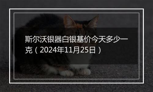斯尔沃银器白银基价今天多少一克(2024年11月25日)