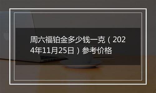 周六福铂金多少钱一克(2024年11月25日)参考价格