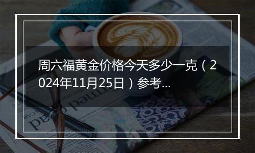 周六福黄金价格今天多少一克(2024年11月25日)参考价格