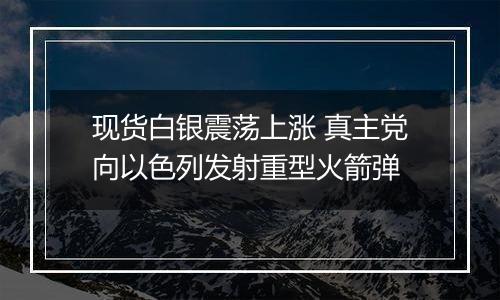 现货白银震荡上涨 真主党向以色列发射重型火箭弹