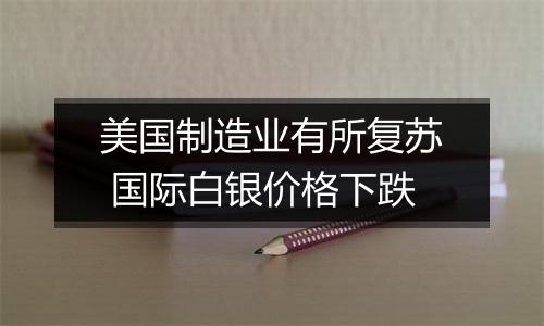 美国制造业有所复苏 国际白银价格下跌