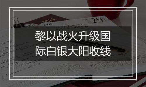 黎以战火升级国际白银大阳收线