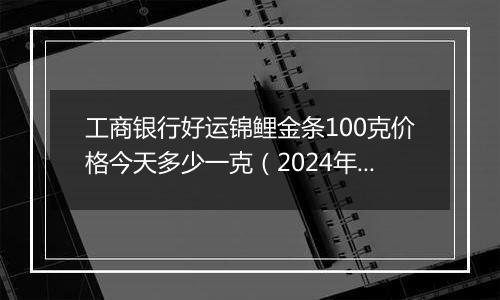 工商银行好运锦鲤金条100克价格今天多少一克(2024年11月25日)