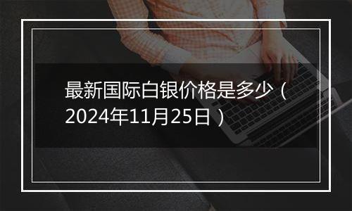 最新国际白银价格是多少(2024年11月25日)