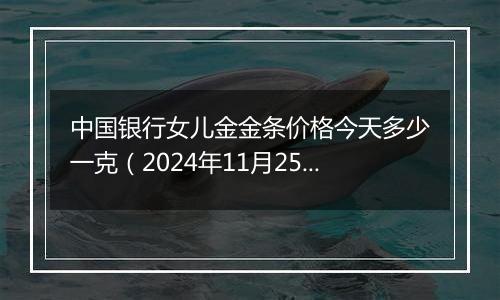 中国银行女儿金金条价格今天多少一克(2024年11月25日)