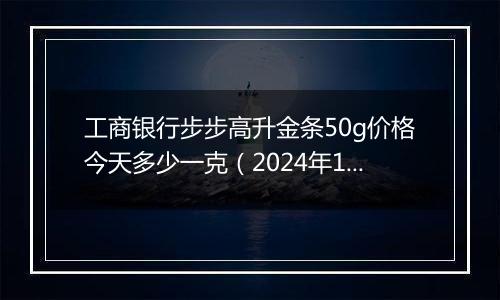 工商银行步步高升金条50g价格今天多少一克(2024年11月25日)