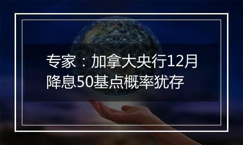 专家：加拿大央行12月降息50基点概率犹存