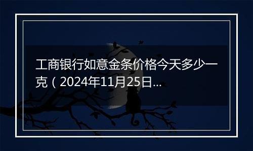 工商银行如意金条价格今天多少一克(2024年11月25日)