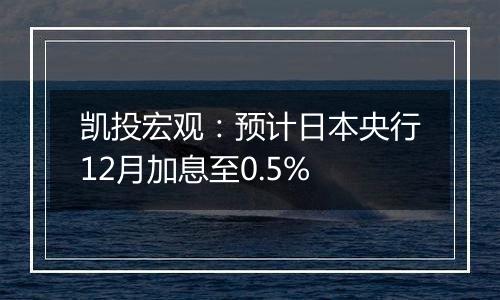凯投宏观:预计日本央行12月加息至0.5%