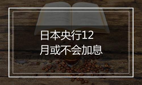 日本央行12月或不会加息