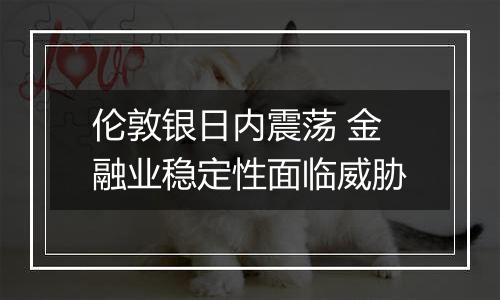 伦敦银日内震荡 金融业稳定性面临威胁
