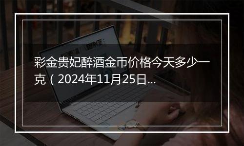 彩金贵妃醉酒金币价格今天多少一克(2024年11月25日)