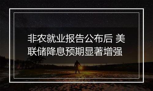 非农就业报告公布后 美联储降息预期显著增强