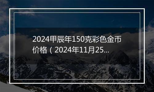 2024甲辰年150克彩色金币价格(2024年11月25日)
