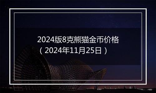 2024版8克熊猫金币价格（2024年11月25日）