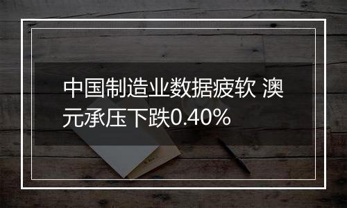 中国制造业数据疲软 澳元承压下跌0.40%