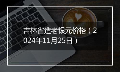 吉林省造老银元价格(2024年11月25日)
