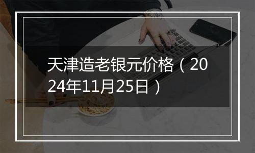 天津造老银元价格(2024年11月25日)