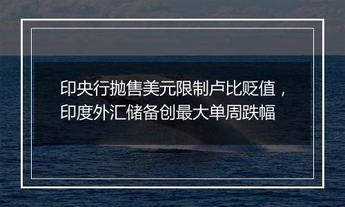 印央行抛售美元限制卢比贬值,印度外汇储备创最大单周跌幅