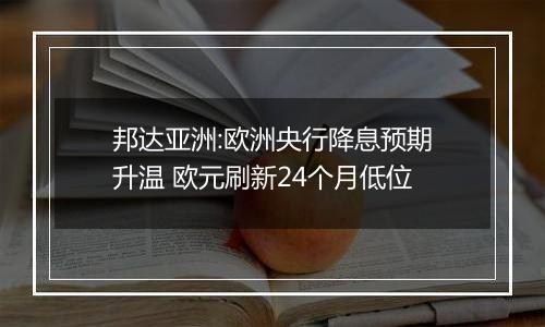 邦达亚洲:欧洲央行降息预期升温 欧元刷新24个月低位