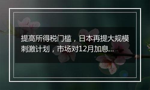 提高所得税门槛,日本再提大规模刺激计划,市场对12月加息越来越相信