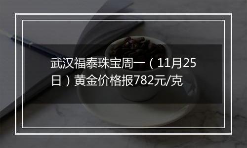 武汉福泰珠宝周一(11月25日)黄金价格报782元/克