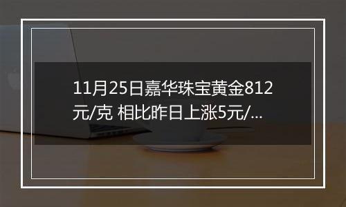 11月25日嘉华珠宝黄金812元/克 相比昨日上涨5元/克
