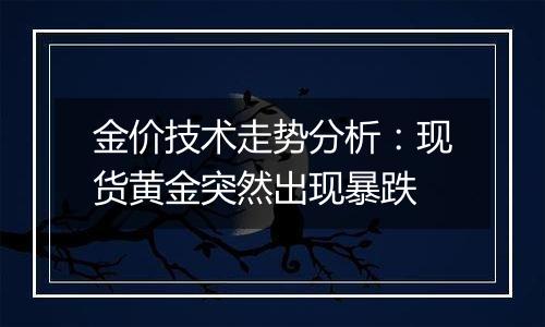 金价技术走势分析:现货黄金突然出现暴跌