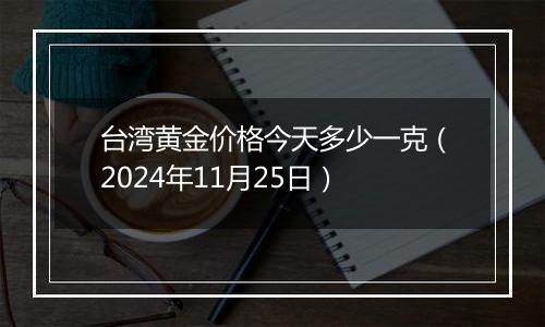 台湾黄金价格今天多少一克(2024年11月25日)