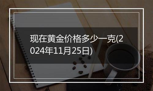 现在黄金价格多少一克(2024年11月25日)