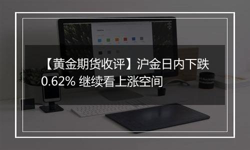 【黄金期货收评】沪金日内下跌0.62% 继续看上涨空间